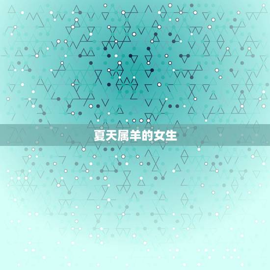 夏天属羊的女生,武则天绝对是属羊的 夏天属羊的女生,武则天绝对是属羊的
