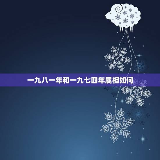 一九八一年和一九七四年属相如何,一九七一年的和一九八八年的配吗 一九八一年和一九七四年属相如何,一九七一年的和一九八八年的配吗
