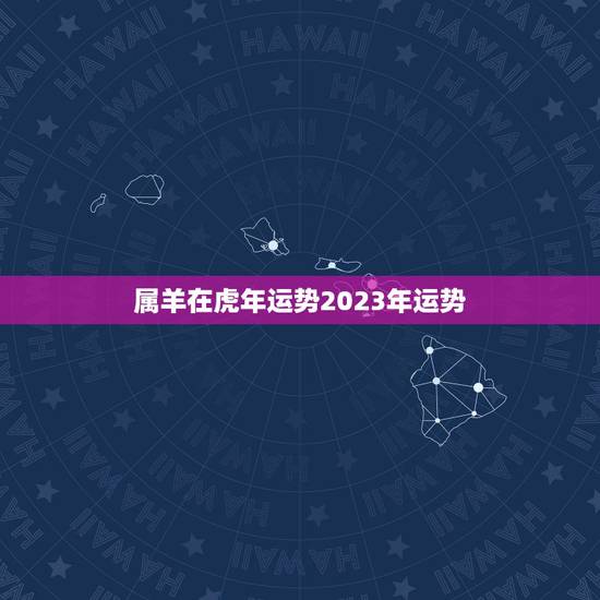 属羊在虎年运势2023年运势，属虎2022年运势及运程每月运程