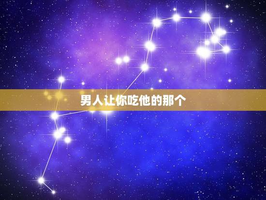男人让你吃他的那个，代表什么，男友让我吃他的那根东西。该吃吗