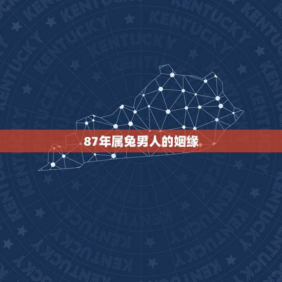 87年属兔男人的姻缘,87年属兔33岁有一劫 87年属兔男人的姻缘,87年属兔33岁有一劫