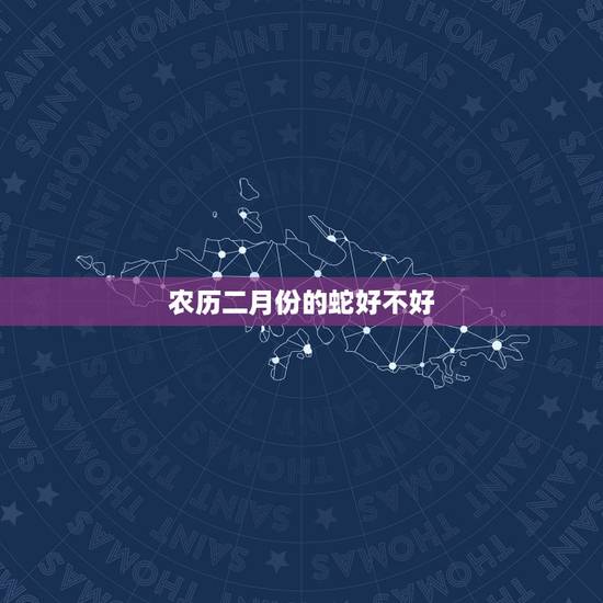 农历二月份的蛇好不好,属蛇的31岁2022 年婚姻如何 农历二月份的蛇好不好,属蛇的31岁2022 年婚姻如何