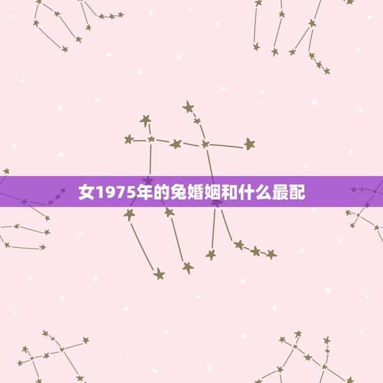 女1975年的兔婚姻和什么最配,乙卯年兔的更佳婚配 女1975年的兔婚姻和什么最配,乙卯年兔的更佳婚配