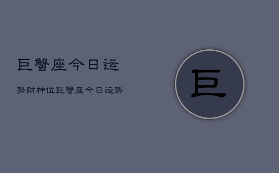 巨蟹座今日运势财神位,巨蟹座今日运势查询 巨蟹座今日运势财神位,巨蟹座今日运势查询