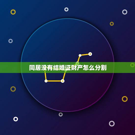 同居没有结婚证财产怎么分割,我们同居十多年没有领结婚证财产怎么办? 同居没有结婚证财产怎么分割,我们同居十多年没有领结婚证财产怎么办?