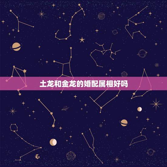 土龙和金龙的婚配属相好吗，属羊的和属龙的相配吗