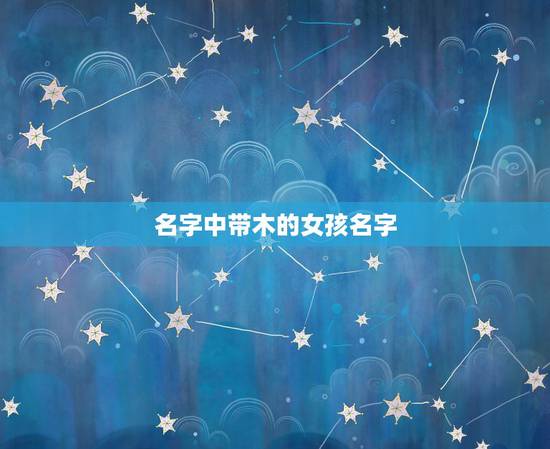 名字中带木的女孩名字，带木字边的女孩名字好听文雅的