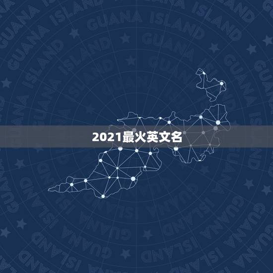 2021最火英文名,2021英文名男排行 2021最火英文名,2021英文名男排行