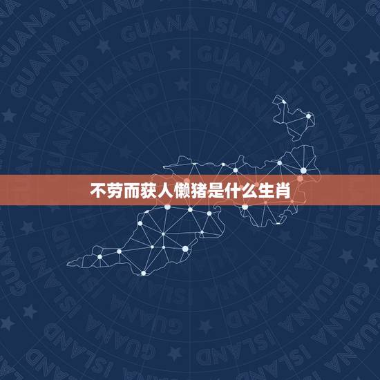 不劳而获人懒猪是什么生肖，不劳而获人懒猪这句话是指哪只生肖