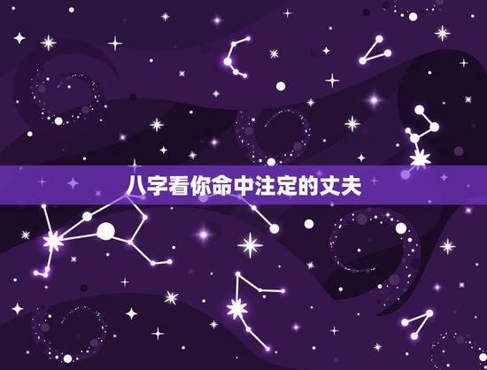 八字看你命中注定的丈夫，八字怎么看自己老公好不好