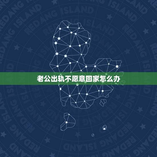 老公出轨不愿意回家怎么办,丈夫出轨后 不愿回家怎么办 老公出轨不愿意回家怎么办,丈夫出轨后 不愿回家怎么办