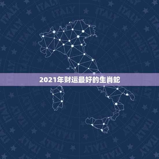 2021年财运最好的生肖蛇，2021年属蛇人的全年运势如何？