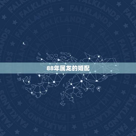 88年属龙的婚配,属龙男更佳婚配 88年属龙的婚配,属龙男更佳婚配