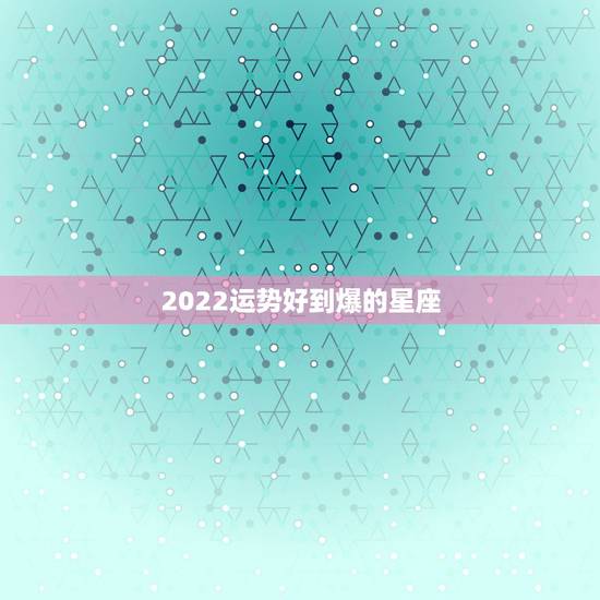 2022运势好到爆的星座，未来5年运势最好的星座