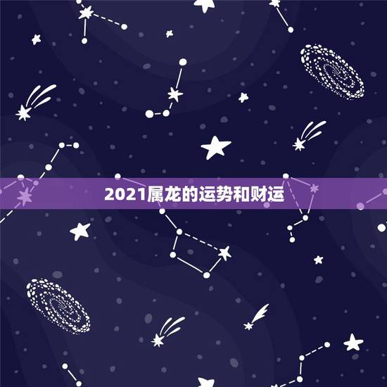 2021属龙的运势和财运,2021属龙的全年运势 2021属龙的运势和财运,2021属龙的全年运势