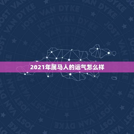 2021年属马人的运气怎么样,2021年生肖运势大全排名 运程详解 2021年属马人的运气怎么样,2021年生肖运势大全排名 运程详解