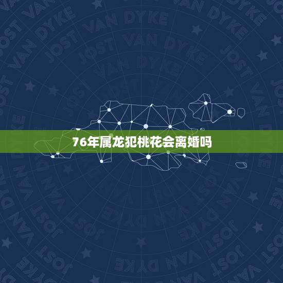 76年属龙犯桃花会离婚吗,76年属龙二婚会幸福吗 76年属龙犯桃花会离婚吗,76年属龙二婚会幸福吗