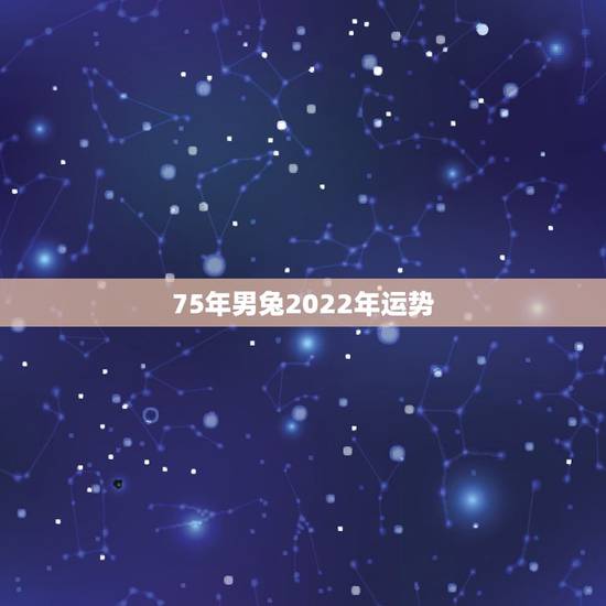 75年男兔2022年运势,75年属兔人47岁2021年运程? 75年男兔2022年运势,75年属兔人47岁2021年运程?