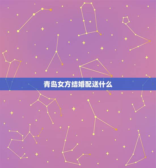 青岛女方结婚配送什么，结婚女方家应陪送什么