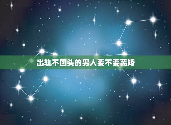 出轨不回头的男人要不要离婚，男人出轨死不回头，还有必要继续下去吗