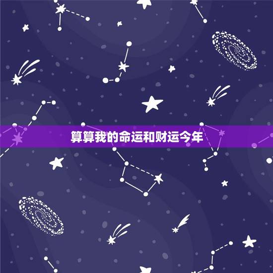 算算我的命运和财运今年，想算算自己的运气和财运好不好