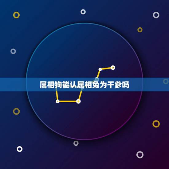 属相狗能认属相兔为干爹吗,儿子生肖属狗拜祭什么属相的干爹好啊?能解释最 属相狗能认属相兔为干爹吗,儿子生肖属狗拜祭什么属相的干爹好啊?能解释最