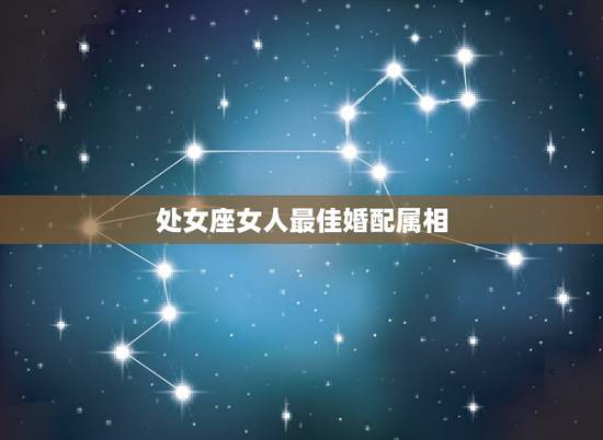 处女座女人最佳婚配属相,处女座什么属相? 处女座女人最佳婚配属相,处女座什么属相?