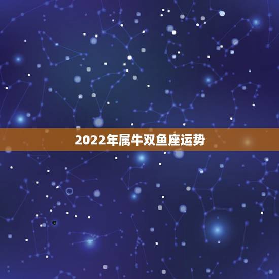 2022年属牛双鱼座运势,2022属虎双鱼座宝宝 2022年属牛双鱼座运势,2022属虎双鱼座宝宝