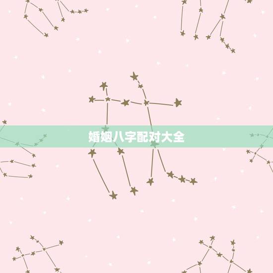 婚姻八字配对大全 免费，婚姻配对测试八字合婚免费