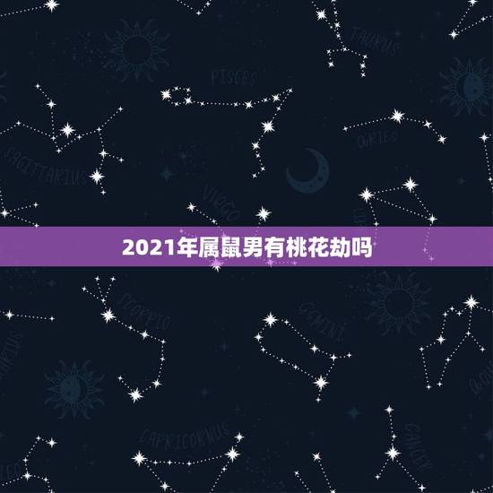 2021年属鼠男有桃花劫吗,84农历七月二十三辰时出生男在2021年有 2021年属鼠男有桃花劫吗,84农历七月二十三辰时出生男在2021年有