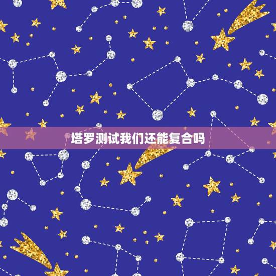 塔罗测试我们还能复合吗，塔罗牌我们还能不能在复合