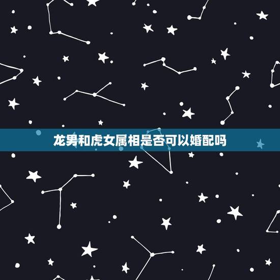 龙男和虎女属相是否可以婚配吗，74年属虎女能和76年属龙男能婚配吗