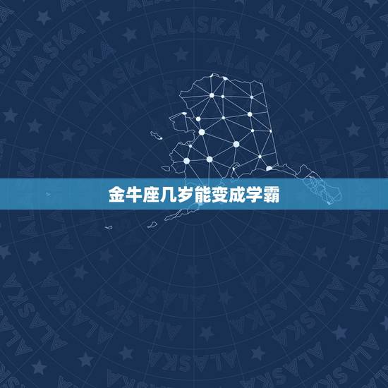 金牛座几岁能变成学霸,狮子座几岁是学霸 金牛座几岁能变成学霸,狮子座几岁是学霸