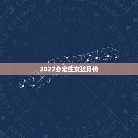 2022必定生女孩月份，男孩八月初六女孩十月十二的生日2022年3月份