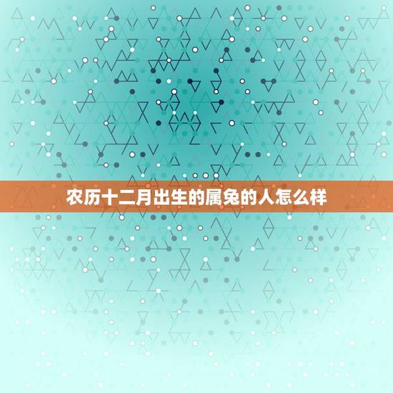 农历十二月出生的属兔的人怎么样，属兔12月出生的命运