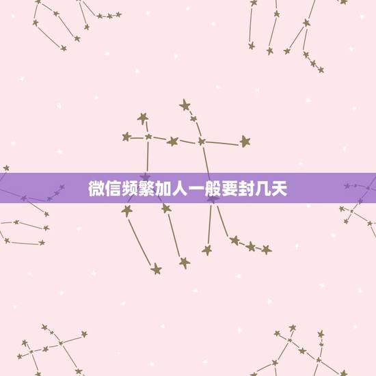 微信频繁加人一般要封几天,微信频繁加好友要封号多久啊? 微信频繁加人一般要封几天,微信频繁加好友要封号多久啊?
