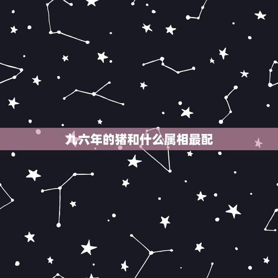 九六年的猪和什么属相最配，九六年属鼠男和什么属相最配？