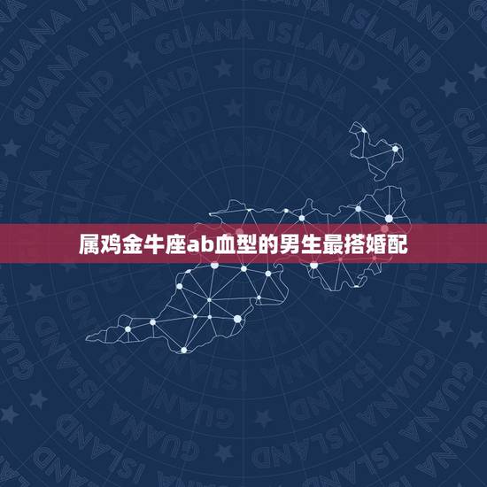 属鸡金牛座ab血型的男生最搭婚配，金牛男ab血型！求详解