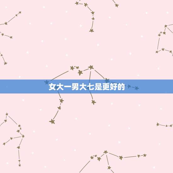 女大一男大七是更好的，男大7好不好