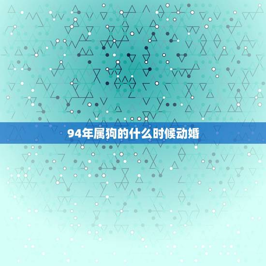 94年属狗的什么时候动婚,94年属狗女姻缘 94年属狗的什么时候动婚,94年属狗女姻缘