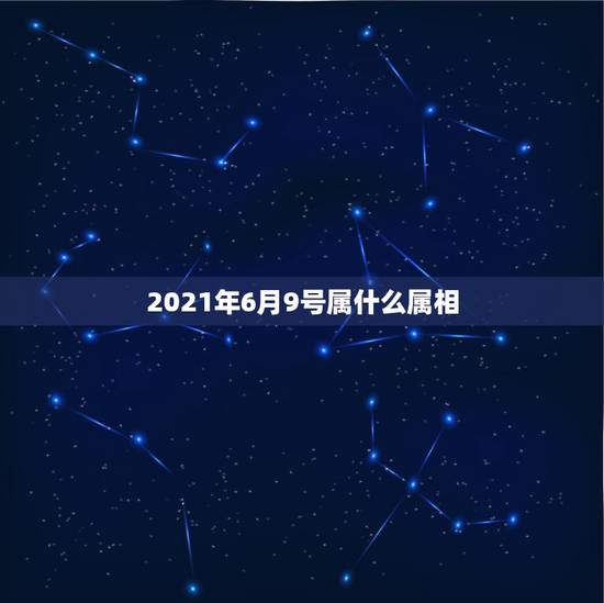 2021年6月9号属什么属相,属马和什么属相最配 2021年6月9号属什么属相,属马和什么属相最配