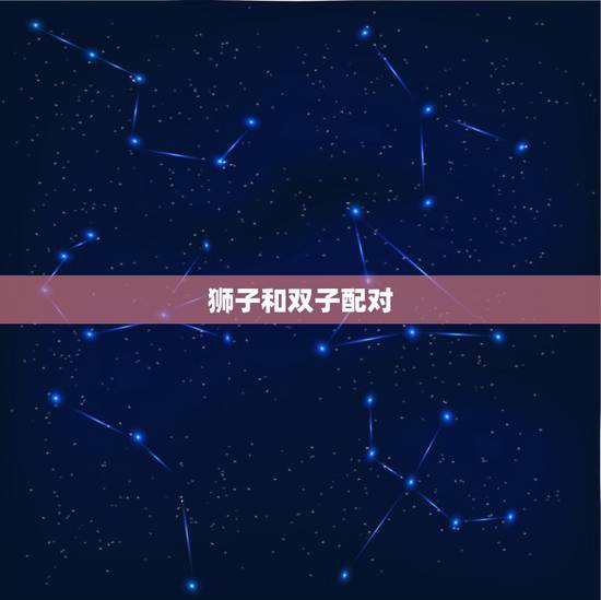 狮子和双子配对，双子座和狮子座配对情况