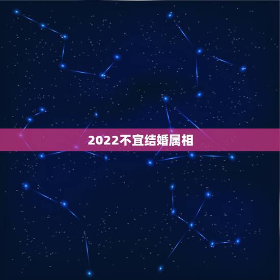 2022不宜结婚属相,结婚属相忌讳 2022不宜结婚属相,结婚属相忌讳