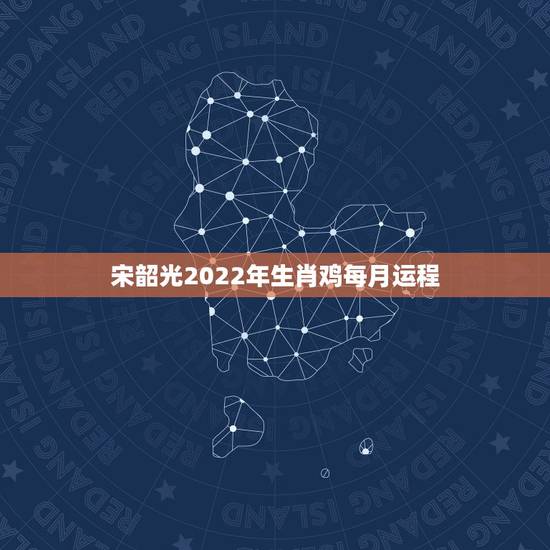 宋韶光2022年生肖鸡每月运程，属鸡2022 年运势宋韶光