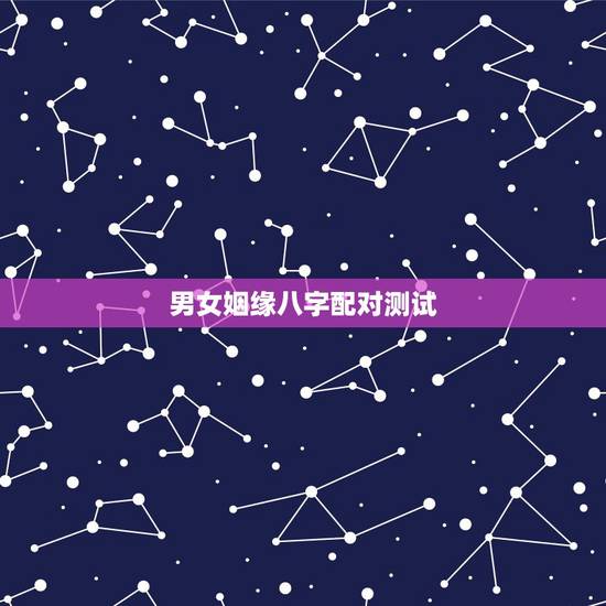 男女姻缘八字配对测试,男女姻缘关系测试 男女姻缘八字配对测试,男女姻缘关系测试