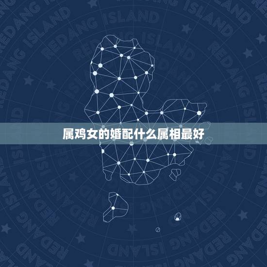 属鸡女的婚配什么属相最好,女属鸡与什么属相最配合 属鸡女的婚配什么属相最好,女属鸡与什么属相最配合
