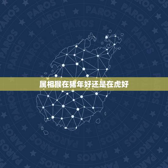 属相猴在猪年好还是在虎好，关于生肖，老虎和猴子还是和马关系好？