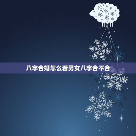 八字合婚怎么看男女八字合不合,男女八字合婚? 八字合婚怎么看男女八字合不合,男女八字合婚?