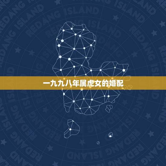 一九九八年属虎女的婚配,女属虎的和什么属相最配 一九九八年属虎女的婚配,女属虎的和什么属相最配