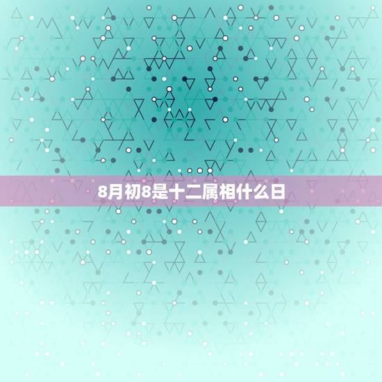 8月初8是十二属相什么日,八月八日和十二生肖有什么关系 8月初8是十二属相什么日,八月八日和十二生肖有什么关系